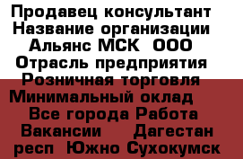 Продавец-консультант › Название организации ­ Альянс-МСК, ООО › Отрасль предприятия ­ Розничная торговля › Минимальный оклад ­ 1 - Все города Работа » Вакансии   . Дагестан респ.,Южно-Сухокумск г.